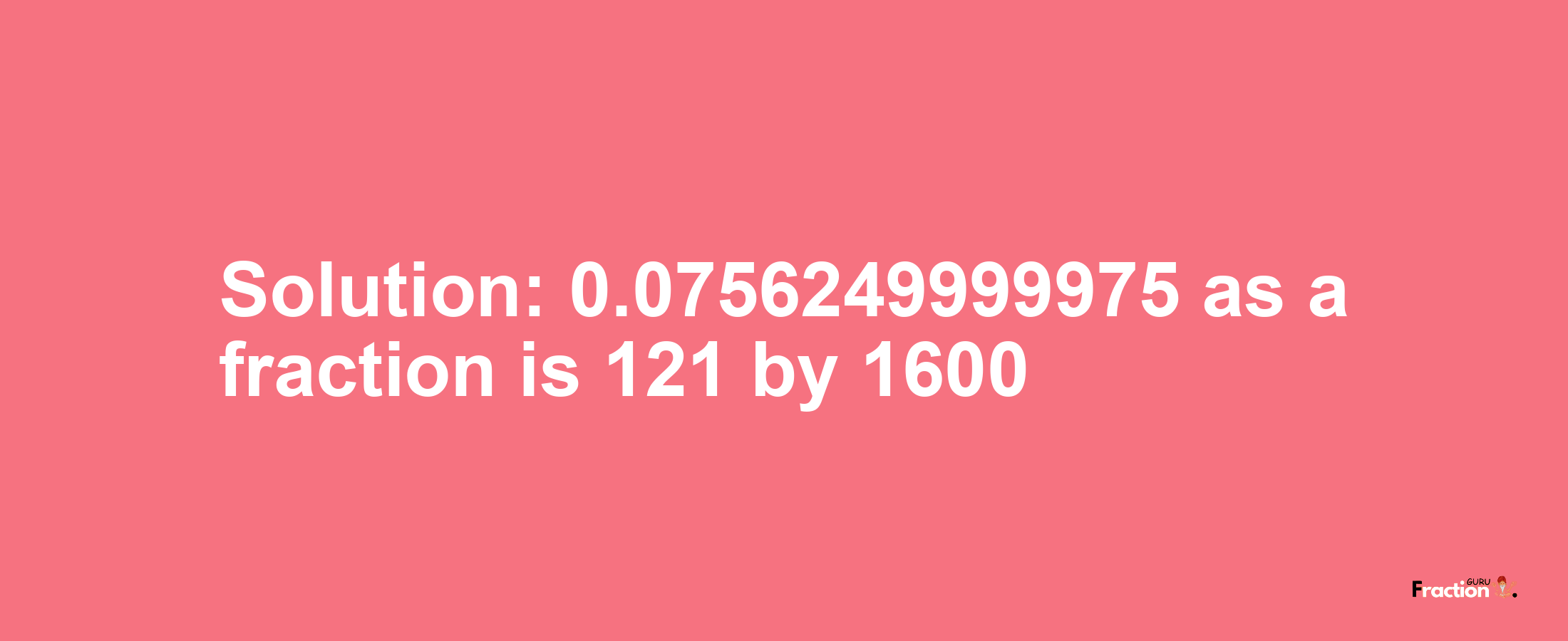 Solution:0.0756249999975 as a fraction is 121/1600